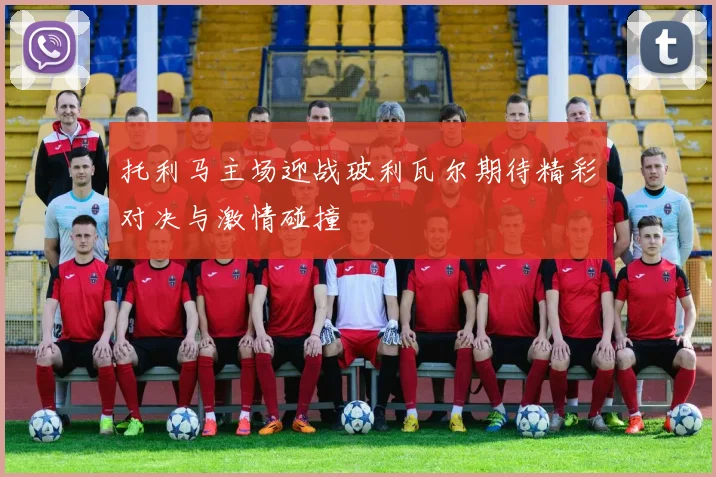 托利马主场迎战玻利瓦尔期待精彩对决与激情碰撞