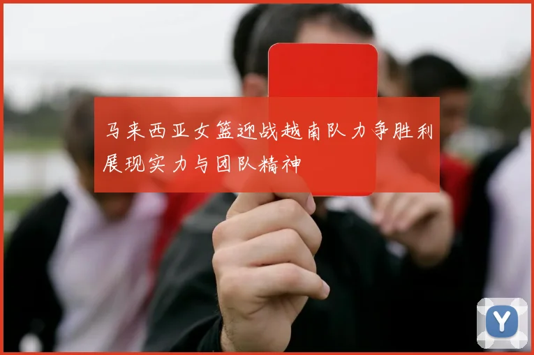 马来西亚女篮迎战越南队力争胜利展现实力与团队精神