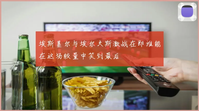 埃斯基尔与埃尔夫斯激战在即谁能在这场较量中笑到最后