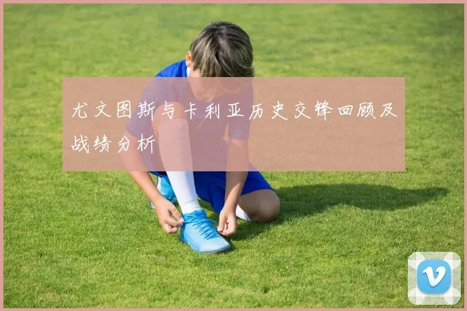 尤文图斯与卡利亚历史交锋回顾及战绩分析