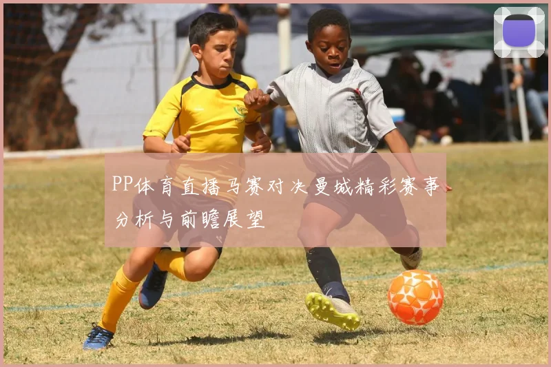 PP体育直播马赛对决曼城精彩赛事分析与前瞻展望