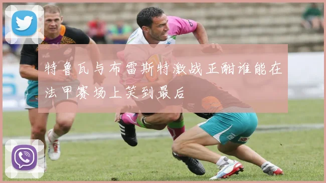 特鲁瓦与布雷斯特激战正酣谁能在法甲赛场上笑到最后