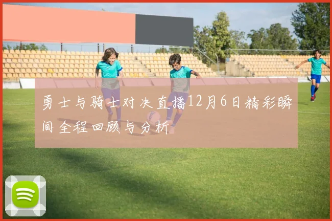 勇士与骑士对决直播12月6日精彩瞬间全程回顾与分析
