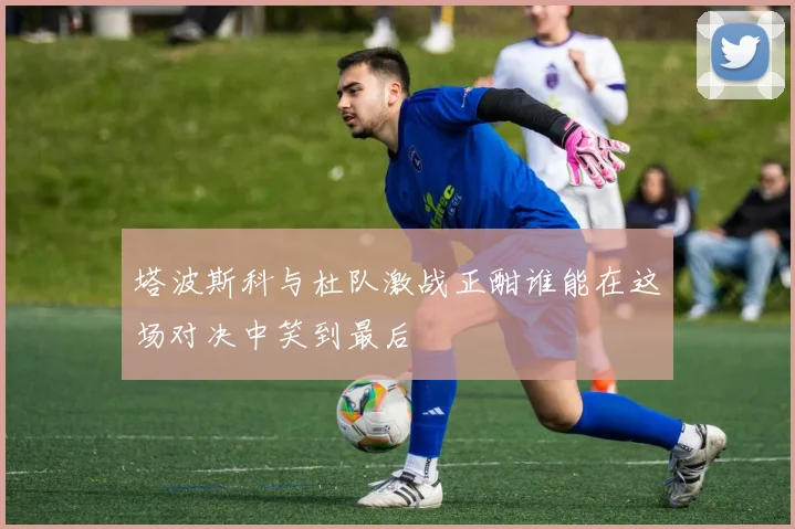 塔波斯科与杜队激战正酣谁能在这场对决中笑到最后