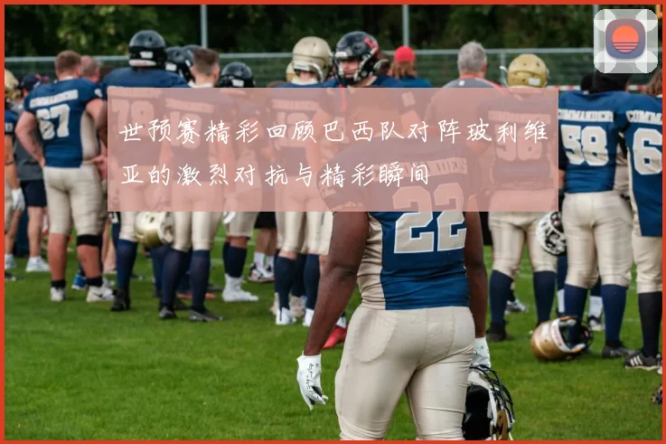 世预赛精彩回顾巴西队对阵玻利维亚的激烈对抗与精彩瞬间