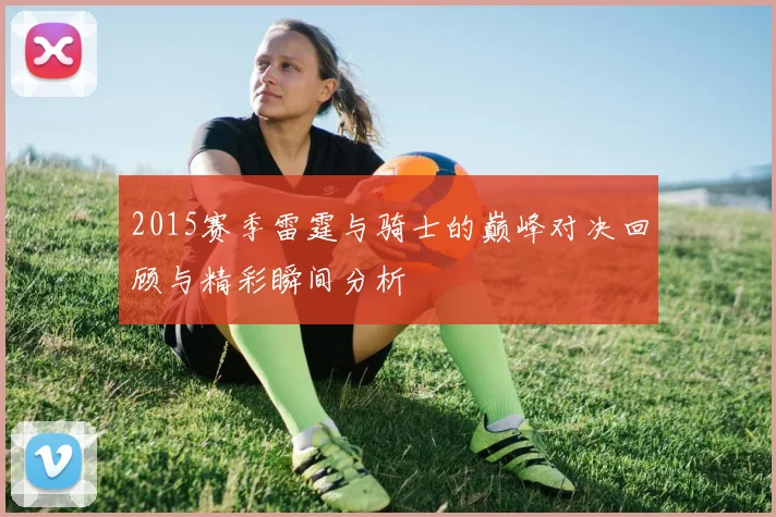 2015赛季雷霆与骑士的巅峰对决回顾与精彩瞬间分析