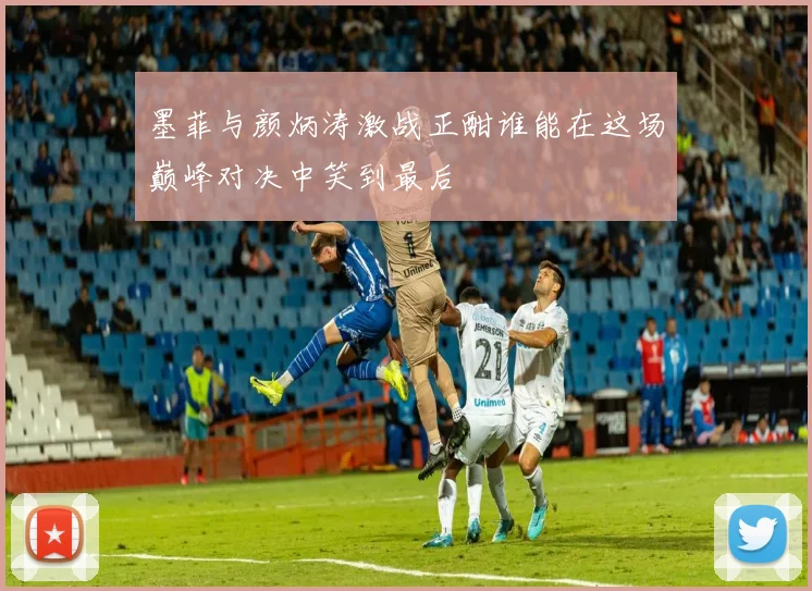 墨菲与颜炳涛激战正酣谁能在这场巅峰对决中笑到最后