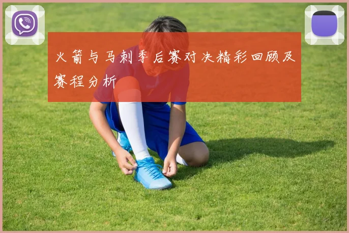 火箭与马刺季后赛对决精彩回顾及赛程分析