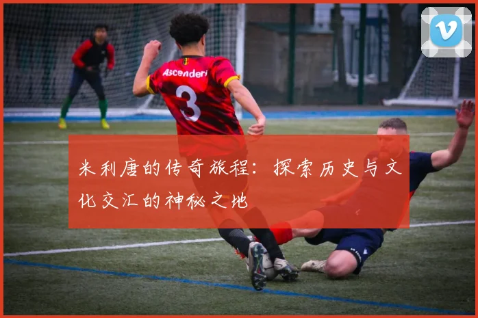 米利唐的传奇旅程：探索历史与文化交汇的神秘之地