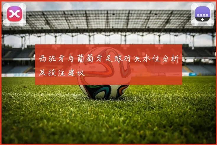 西班牙与葡萄牙足球对决水位分析及投注建议